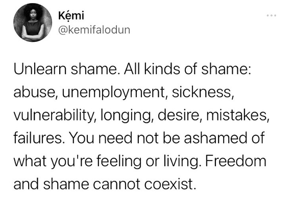 Unlearn shame. All kinds of shame: abuse, unemployment, sickness, vulnerability, longing, desire, mistakes, failures. You need not be ashamed of what you're feeling or living. Freedom and shame cannot coexist.