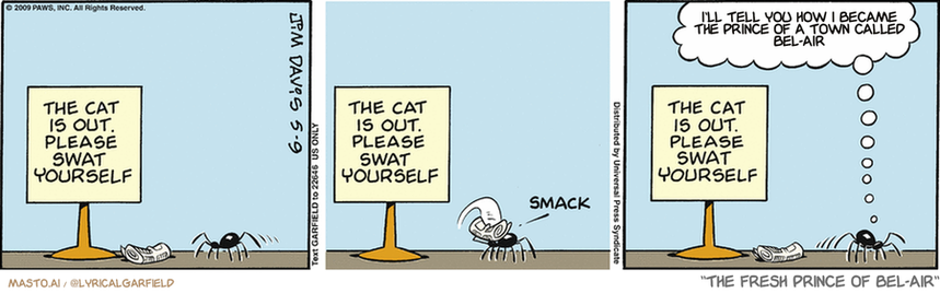 Original Garfield comic from May 9, 2009
Text replaced with lyrics from: The Fresh Prince of Bel-Air

Transcript:
• I'll Tell You How I Became The Prince Of A Town Called Bel-Air


--------------
Original Text:
• "The cat is out. Please swat yourself."
• *smack*
• Spider:  Service just isn't what it used to be.
