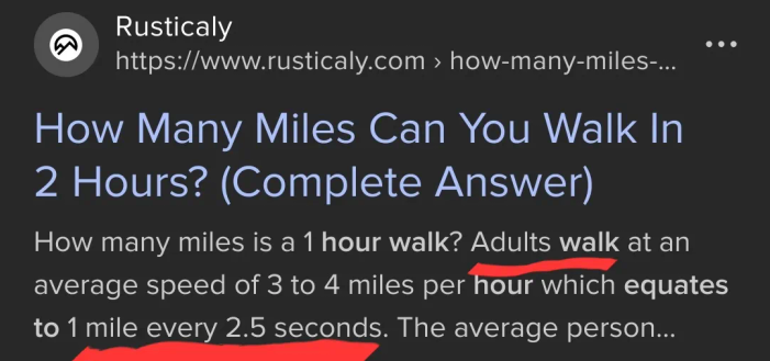 a screenshot of an overview of a website from search engine DuckDuckGo:

"Rusticaly.com: How Many Miles Can You Walk In 2 Hours? (Complete Answer)
How many miles is a 1 hour walk? Adults walk at an average speed of 3 to 4 miles per hour which equates to 1 mile every 2.5 seconds. The average person..."