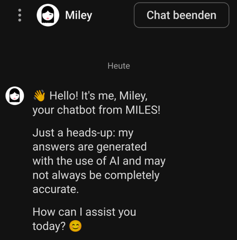 Screenshot of the Miles car sharing customer support experience:

Hello! It's me, Miley, your chatbot from MILES!
Just a heads-up: my answers are generated with the use of AI and may not always be completely accurate.
How can I assist you today? 😊