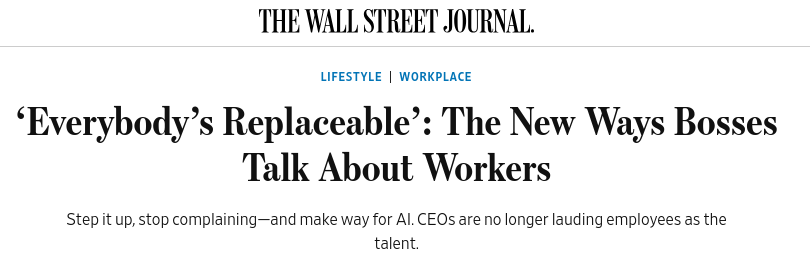 WSJ: Everyone's Replaceable: The New Ways Bosses Talk About Workers

Step it up, stop complaining--and make way for AI. CEOs are no longer lauding employees as talent.