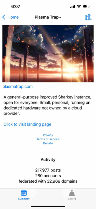 instance description screen including links privacy, terms of service, and donation links

Begin detected text:

6:07‹ HomePlasma Trap~plasmatrap.comA general-purpose improved Sharkey instance,open for everyone. Small, personal, running ondedicated hardware not owned by a cloudprovider.Click to visit landing pagePrivacyTerms of serviceDonateActivity217,977 posts280 accountsfederated with 32,969 domainsSummaryConfig

End of detected text