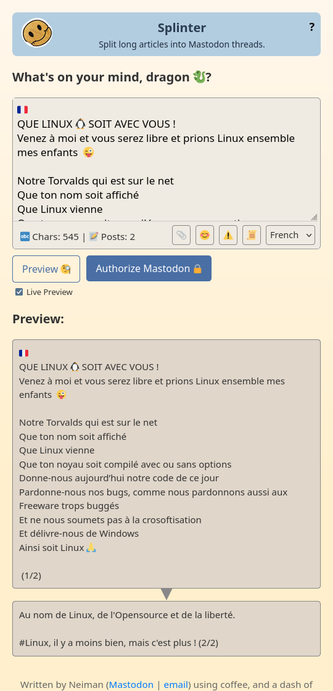 🥳 Annonce de Splinter, un outil #fediverse pour créer des fils de discussion #Mastodon. 

Splinter est une application simple et intuitive.
C'est un projet à but non lucratif et open source.

N'hésitez pas à utiliser Splinter si cela est nécessaire quand le texte est beaucoup trop long.
D'autres personnes peuvent en avoir besoin, n'hésitez surtout pas à partager pour les aider.

Choix des langues 🇫🇷 😉

https://splinter.hastily.cc/

Caractéristiques principales :
👉️ Fractionnement intelligent des articles, évitant de couper des paragraphes ou des mots,
👉️ Contrôle manuel des sauts de publication à l'aide du symbole "=====",
👉️ Un nouveau mode d'exposition « Thread » :
Le premier message est public, les autres ne sont pas répertoriés pour éviter le spam,
👉️ Aperçu en direct,
👉️ Quelle autre fonctionnalité souhaitez-vous ?

Auteur :
@neiman@social.hastily.cc 
