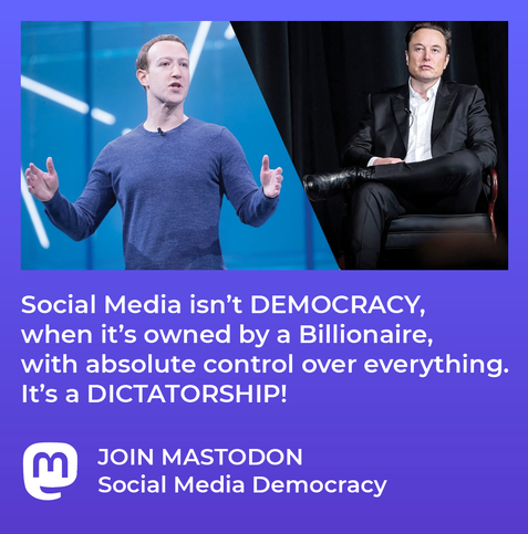 Social Media isn't DEMOCRACY, when it's owned by a Billionaire, with absolute control over everything.
It's a DICTATORSHIP!
JOIN MASTODON
Social Media Democracy