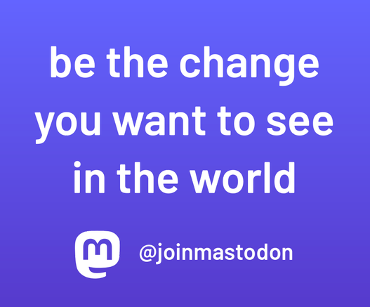 be the change you want to see in the world
@joinmastodon