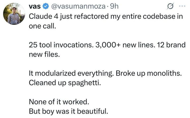 A screenshot of a social media post by @vasumanmoza that reads: "Claude 4 just refactored my entire codebase in one call. 25 tool invocations. 3,000+ new lines. 12 brand new files. It modularized everything. Broke up monoliths. Cleaned up spaghetti. None of it worked. But boy was it beautiful."