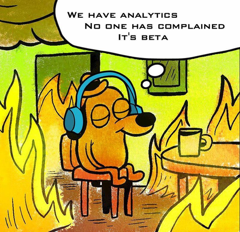 This is fine meme: relaxed dog in headphones, eyes closed as the room burns around him. Thought bubble: We have analytics, no one has complained, it's beta.