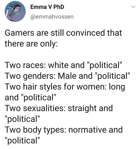 Gamers are still convinced that there are only:

Two races: white and "political"
Two genders: Male and "political"
Two hair styles for women: long and "political"
Two sexualities: straight and "political"
Two body types: normative and "political"