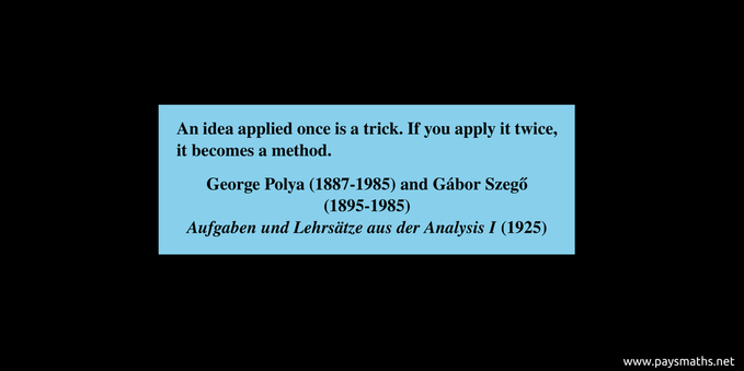 Quote from George Polya and Gábor Szegő : "An idea applied once is a trick. If you apply it twice, it becomes a method."