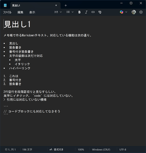 Window11のメモ帳で「書式付きモード」でMarkdownテキストを編集しているところ。ツールバーからテキストに対して書式を設定するとMarkdown形式のマークアップが付く。
現時点で対応している機能は見出し、箇条書き、番号付き箇条書き、太字、イタリック、ハイパーリンクのみ。インラインコード記法や引用、コードブロックには対応していない。