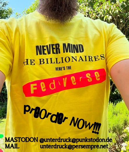 Gelbes T-Shirt im Style des Nevermind the Bollocks Shirts (Sex Pistols) mit dem Aufdruck "Nevermind the Billionaires - here's the Fediverse"
(Das Model trägt ein Shirt in M, ist ca 177cm hoch und wiegt ca 77kg)
Unten im Bild steht "PreOrder now" sowie Kontakt über Mastodon: @unterdruck@punkstodon.de und Mail: unterdruck@persempre.net