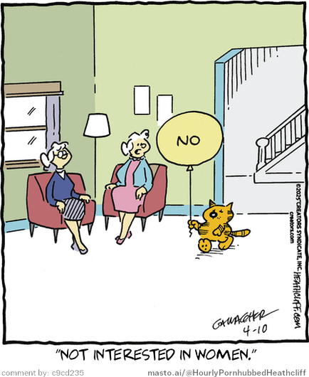Original Heathcliff comic from April 10, 2025
New caption: "not interested in women."
Comment by: c9cd235

The image features a cartoon strip with two women sitting in chairs and a cat running across the room, accompanied by the text "not interested in women." The strip also includes a reference to Masto AI, a dating app.