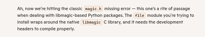 screenshot: "Ah, now we’re hitting the classic magic.h missing error — this one’s a rite of passage when dealing with libmagic-based Python packages. The file module you're trying to install wraps around the native libmagic C library, and it needs the development headers to compile properly."