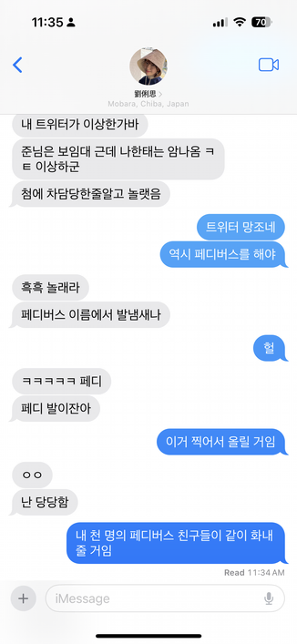 劉俐思: 내 트위터가 이상한가바
劉俐思: 준님은 보임대 근데 나한태는 암나옴 ㅋㅌ 이상하군
劉俐思: 첨에 차담당한줄알고 놀랫음
洪民憙: 트위터 망조네
洪民憙: 역시 페디버스를 해야
劉俐思: 흑흑 놀래라
劉俐思: 페디버스 이름에서 발냄새나
洪民憙: 헐
劉俐思: ㅋㅋㅋㅋㅋ 페디
劉俐思: 페디 발이잔아
洪民憙: 이거 찍어서 올릴 거임
劉俐思: ㅇㅇ
劉俐思: 난 당당함
洪民憙: 내 천 명의 페디버스 친구들이 같이 화내 줄 거임
