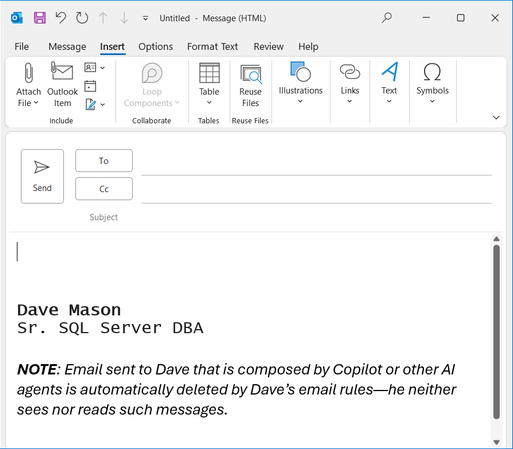 Dave Mason
Sr. SQL Server DBA

NOTE: Email sent to Dave that is composed by Copilot or other AI agents is automatically deleted by Dave’s email rules—he neither sees nor reads such messages.