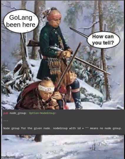 Native American trackers, one is inspecting something and says "GoLang been here"
other asks "how can you tell?"
reply is a screen cap of an Option type with a doc comment indicating that actually, Some with an empty string property means none. As opposed to the actual use of Option::None