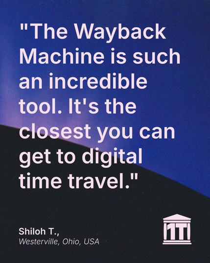 Gradient blue background with the limb of the Earth dominating the lower half of the image, and features the Internet Archive logo modified so that two of its four pillars make the characters 1 T, for one trillion web pages. Testimonial text reads: "The Wayback Machine is such an incredible tool. It's the closest you can get to digital time travel." Signed Shiloh T., Westerville, Ohio, USA.