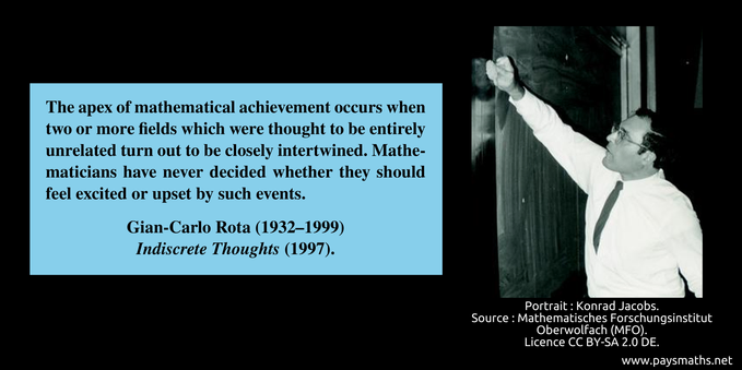 Photographic portrait of Gian-Carlo Rota, and a quote : "The apex of mathematical achievement occurs when two or more fields which were thought to be entirely unrelated turn out to be closely intertwined. Mathematicians have never decided whether they should feel excited or upset by such events." 