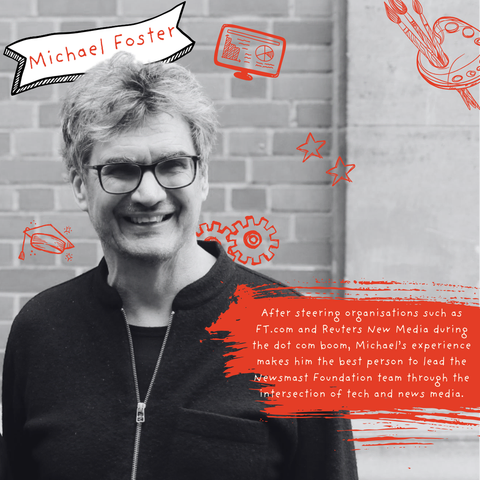 A black and white image of Michael surrounded by doodles. The copy reads: Michael Foster. After steering organisations such as FT.com and Reuters New Media during the dot com boom, Michael’s experience makes him the best person to lead the Newsmast Foundation team through the intersection of tech and news media.