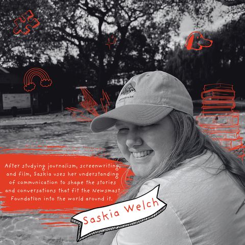 A black and white image of Saskia surrounded by doodles. The copy reads: Saskia Welch. After studying journalism, screenwriting, and film, Saskia uses her understanding of communication to shape the stories and conversations that fit the Newsmast Foundation into the world around it. 