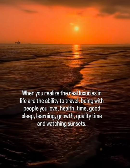 

When you realize the real luxuries in
life are the ability to travel, being with
people you love, health, time, good
sleep, learning, growth, quality time
and watching sunsets.

