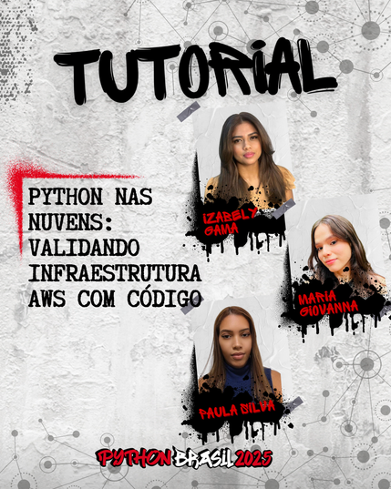 Fundo que mostra uma parede cinza, com alguns sinais de grafitti.
Desenhos parecidos com grafos nas bordas superior e inferior direita.
"Tutorial" escrito na parte superior, em uma fonte preta que simula tinta.
Uma canto feito para simular um spray vermelho que delimita o título:
"Python nas nuvens: validando infraestrutura AWS com código" no lado esquerdo

Foto à direita na parte de cima de uma mulher parda, de cabelos castanhos longos e lisos, usando uma blusa cor de mostarda.
"Izabely Gama", nome da pessoa ministrante, escrito em tinta vermelha sobre spray preto.

Foto à direita no meio de uma mulher branca de cabelos castanhos lisos e maquiagem leve.
"Maria Giovanna ", nome da pessoa ministrante, escrito em tinta vermelha sobre spray preto.

Foto à direita na parte de baixo de uma mulher preta de cabelos castanhos lisos e longos usando uma blusa de gola alta azul marinho sem mangas.
"Paula Silva", nome da pessoa ministrante, escrito em tinta vermelha sobre spray preto.

E a logo da Python Brasil 2025 em vermelho e preto na parte inferior.