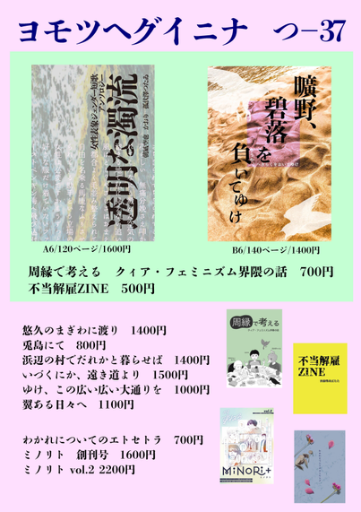 新刊
・女性表象ジェンダー短歌アンソロジー『透明な濁流』
・周縁で考える　クィア・フェミニズム界隈の話
・不当解雇ＺＩＮＥ（あるはず！）

初頒布
・曠野、碧落を負いてゆけ
・新装版　浜辺の村でだれかと暮らせば
・翼ある日々へ（特価！半額）

委託
・わかれについてのエトセトラ
・ミノリト創刊号
・ミノリト2号