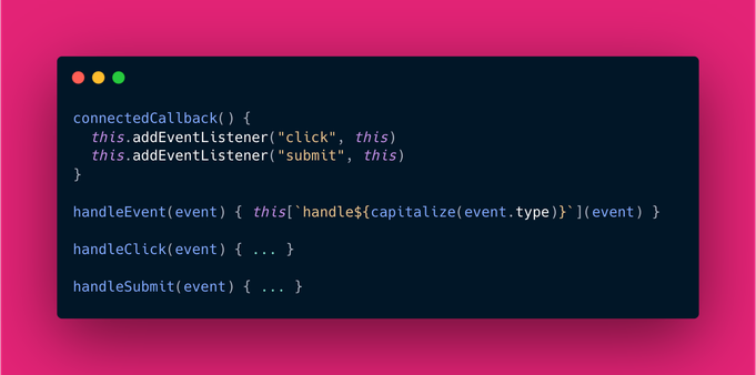 connectedCallback() {
  this.addEventListener("click", this)
  this.addEventListener("submit", this)
}

handleEvent(event) { this[`handle${capitalize(event.type)}`](event) }

handleClick(event) { … }

handleSubmit(event) { ... }