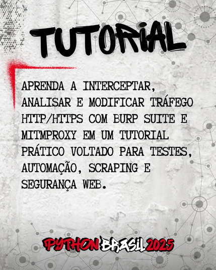 Fundo que mostra uma parede cinza, com alguns sinais de grafitti.
Desenhos parecidos com grafos nas bordas superior e inferior direita.
"Tutorial" escrito na parte superior, em uma fonte preta que simula tinta.
Uma canto feito para simular um spray vermelho que delimita o conteúdo:
"Aprenda a interceptar, analisar e modificar tráfego HTTP/HTTPS com Burp Suite e mitmproxy em um tutorial prático voltado para testes, automação, scraping e segurança web."

E a logo da Python Brasil 2025 em vermelho e preto na parte inferior