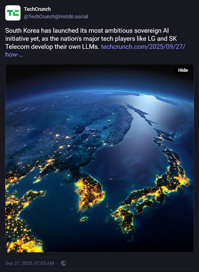 From @TechCrunch@mstdn.social:

"""
South Korea has launched its most ambitious sovereign AI initiative yet, as the nation's major tech players like LG and SK Telecom develop their own LLMs
https://techcrunch.com/2025/09/27/how-south-korea-plans-to-best-openai-google-others-with-homegrown-ai/
"""
