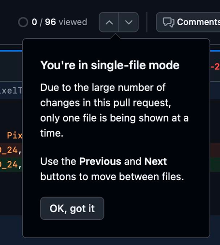 GitHub UI on diffs showing the following text:
"You're in single-file mode
Due to the large number of changes in this pull request, only one file is being shown at a time.

Use the Previous and Next buttons to move between files.

Ok, got it
"