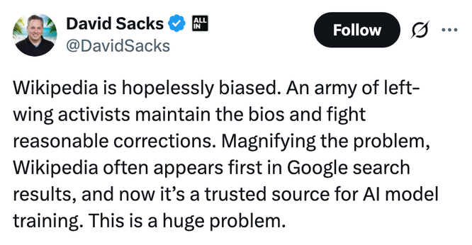 Tweet by David Sacks: "Wikipedia is hopelessly biased. An army of left-wing activists maintain the bios and fight reasonable corrections. Magnifying the problem, Wikipedia often appears first in Google search results, and now it’s a trusted source for AI model training. This is a huge problem."