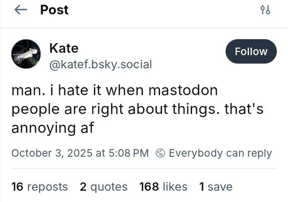 Kate
@katef.bsky.social

man. i hate it when mastodon people are right about things. that's annoying af

October 3, 2025 at 5:08 PM
