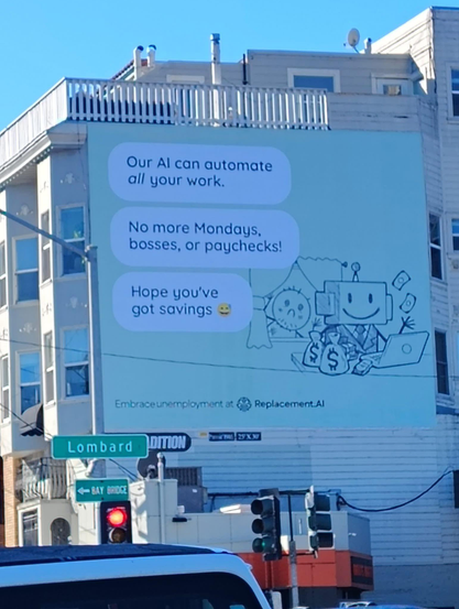 A large ad for replacement.ai on the side of a building in San Francisco. It shows a cartoon robot with bags of money sitting in front a computer while an unshaven human looks in from the window. The captions read: “Our AI can automate *all* your work. No more Mondays, bosses, or paychecks! Hope you’ve got savings 😅”