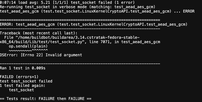 ERROR: test_aead_aes_gcm (test.test_socket.LinuxKernelCryptoAPI.test_aead_aes_gcm)
----------------------------------------------------------------------
Traceback (most recent call last):
  File "/home/buildbot/buildarea/3.14.cstratak-fedora-stable-x86_64/build/Lib/test/test_socket.py", line 7071, in test_aead_aes_gcm
    op.sendall(plain)
    ~~~~~~~~~~^^^^^^^
OSError: [Errno 22] Invalid argument
