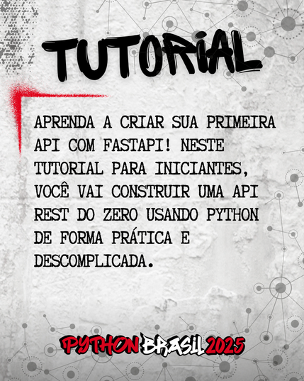 Fundo que mostra uma parede cinza, com alguns sinais de grafitti.
Desenhos parecidos com grafos nas bordas superior e inferior direita.
"Tutorial" escrito na parte superior, em uma fonte preta que simula tinta.
Uma canto feito para simular um spray vermelho que delimita o conteúdo:
"Aprenda a criar sua primeira API com FastAPI! Neste tutorial para iniciantes, você vai construir uma API REST do zero usando Python de forma prática e descomplicada. "

E a logo da Python Brasil 2025 em vermelho e preto na parte inferior