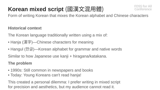 Korean mixed script (國漢文混用體)
Form of writing Korean that mixes the Korean alphabet and Chinese characters
Historical context
The Korean language traditionally written using a mix of:
• Hanja (漢字)—Chinese characters for meaning
• Hangul (한글)—Korean alphabet for grammar and native words
Similar to how Japanese use kanji + hiragana/katakana.
The problem
• 1990s: Still common in newspapers and books
• Today: Young Koreans can't read hanja!
This created a personal dilemma: I prefer writing in mixed script for precision and aesthetics, but my audience cannot read it.