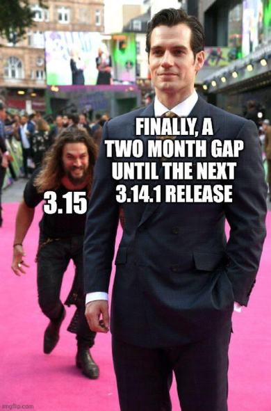 Meme: Jason Momoa sneaks up to Henry Cavill on the red carpet.
Henry: "Finally, a two month gap until the next 3.14.1 release"
Jason: "3.15"