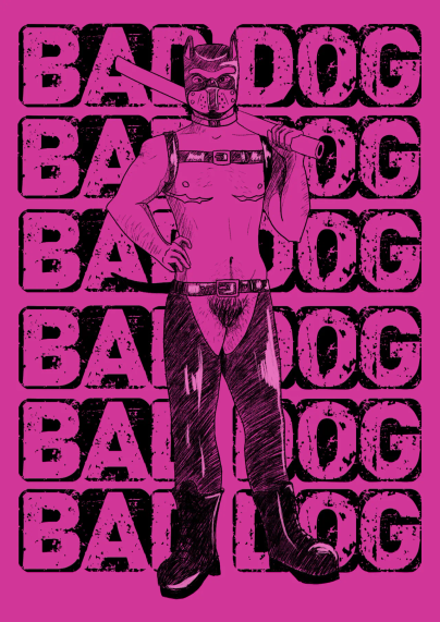 A sketch illustration of a transman leather pup standing in front of the words "bad dog" in all caps repeated down the length of the illustration. The character is wearing a leather pup hood, bulldog style harness, leather chaps and boots. He's also holding a metal pipe resting over one shoulder like one would hold a baseball bat. The sketch is done in black with a hot pink as the background color.