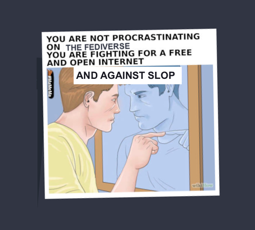 A meme illustration of a man pointing at himself in a mirror with the caption above the image saying:

"You are not procrastinating on the fediverse, you are fighting for a free and open internet" with added words "and against slop".