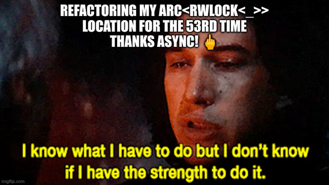 refactoring my Arc<RwLock<_>>
location for the 53rd time
thanks async! 🖕

Kylo Ren "I know what I have to do but I don't know if I have the strength to do it"