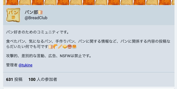 「パン部」のコミュニティアカウントプロフィール画像。上部にはトーストの画像が並び、左側にアイコンと@BreadClubのハンドルネームが表示されています。本文にはパン好きのためのコミュニティであることが説明され、食べたパン、気になるパン、手作りパン、パンに関する情報などの投稿が歓迎されると記載。絵文字（食パン、クロワッサン、バゲット、サンドイッチ、ドーナツなど）も使用されています。攻撃的な言動、差別的な発言、広告、NSFWは禁じられていると明記。管理者は@tukineと記載され、投稿数631、参加者数100と表示。