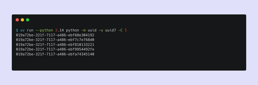 $ uv run --python 3.14 python -m uuid -u uuid7 -C 5 
019a72be-321f-7117-a486-ebf68e304192
019a72be-321f-7117-a486-ebf7c7e768d0
019a72be-321f-7117-a486-ebf810133221
019a72be-321f-7117-a486-ebf9954492fe
019a72be-321f-7117-a486-ebfa74345140