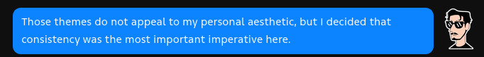 Screenshot of a text bubble  on the fasterthanli.me website

Those themes do not appeal to my personal aesthetic, but | decided that
consistency was the most important imperative here.
