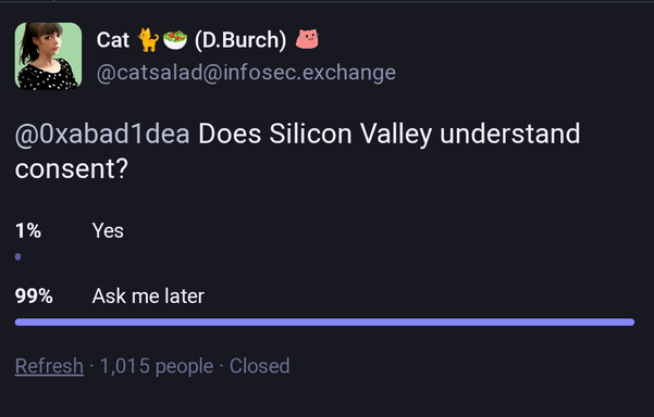 Poll by @catsalad@infosec.exchange:

"Does Silicon Valley understand consent?

1% Yes

99% Ask me later"