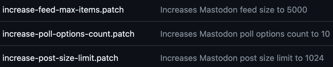A screenshot showing a list of patch files for Mastodon with git comments:

increase-feed-max-items.patch Increases Mastodon feed size to 5000
increase-poll-options-count.patch Increases Mastodon poll options count to 10
increase-post-size-limit.patch Increases Mastodon post size limit to 1024
