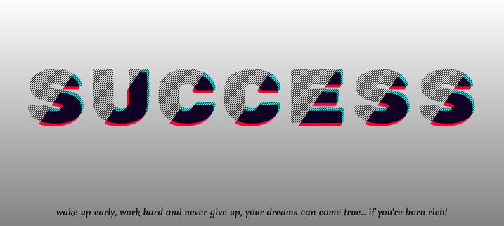 Demo screenshot. The text "success" in all caps with a diagonal half split across its face, the bottom right part having an aqua background in addition to being hashed like the top left part. The bottom right part also has a fuchsia drop shadow that is blended with it.

The fine print at the bottom says, in a much smaller cursive font with less contrast: "wake up early, work hard and never give up, your dreams can come true... if you're born rich!"
