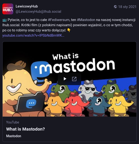 Screen z tootka na lhub z 18 stycznia 2021:
📺️ Pytacie, co to jest to całe #Fediwersum, ten #Mastodon na naszej nowej instancji lhub.social. Krótki film (z polskimi napisami) powinien wyjaśnić, o co w tym chodzi, po co to robimy oraz czy warto dołączyć 👇️
https://www.youtube.com/watch?v=IPSbNdBmWKE