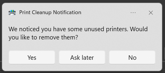 A Windows 11 toast notification:
Print Cleanup Notification
We noticed you have some unused printers. Would you like to remove them?
[ Yes ] [ Ask later ] [ No ]