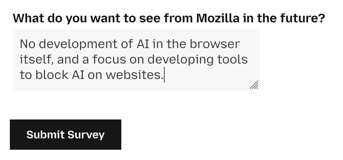 Screenshot of form.
What do you want to see from Mozilla in the future?
Textbox: No development of AI in the browser itself, and a focus on developing tools to block AI on websites.
Button: Submit Survey